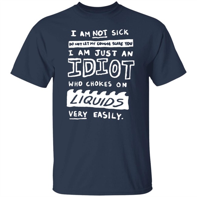 I Am Not Sick I Am Just An Idiot Who Chokes On Liquids Very Easily Shirt I Am Not Sick I Am Just An Idiot Who Chokes On Liquids Very Easily Shirt