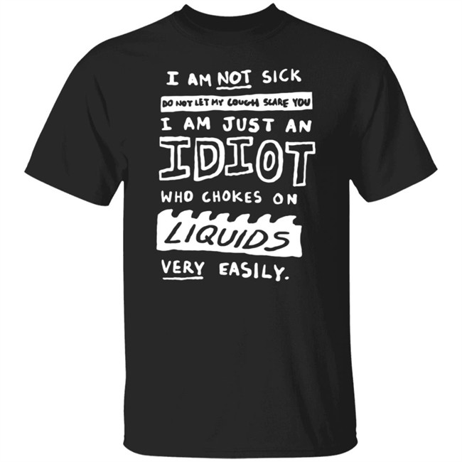 I Am Not Sick I Am Just An Idiot Who Chokes On Liquids Very Easily Shirt I Am Not Sick I Am Just An Idiot Who Chokes On Liquids Very Easily Shirt