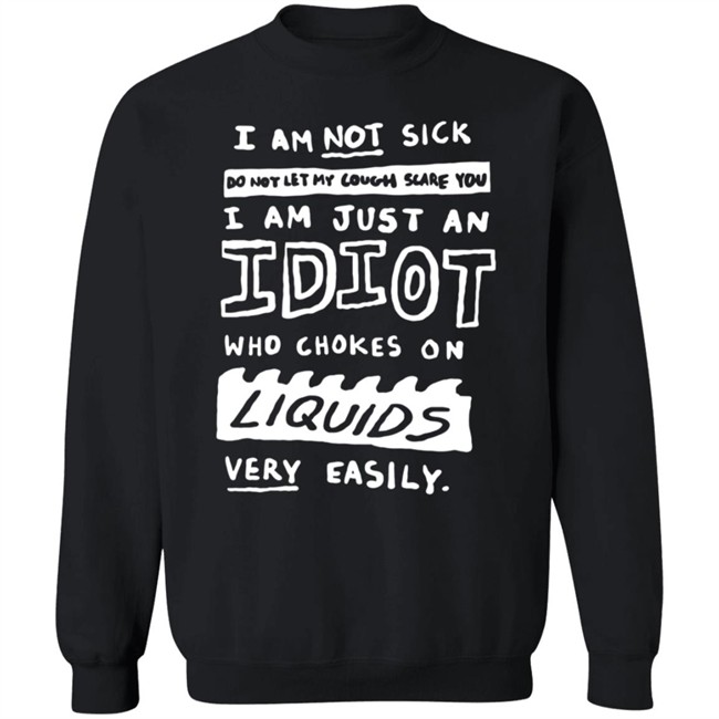 I Am Not Sick I Am Just An Idiot Who Chokes On Liquids Very Easily Shirt I Am Not Sick I Am Just An Idiot Who Chokes On Liquids Very Easily Shirt
