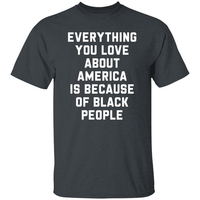 Everything You Love About America Is Because Of Black People T Shirt Ayyoant Everything You Love About America Is Because Of Black People T Shirt Ayyoant