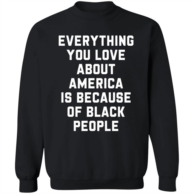 Everything You Love About America Is Because Of Black People T Shirt Ayyoant Everything You Love About America Is Because Of Black People T Shirt Ayyoant