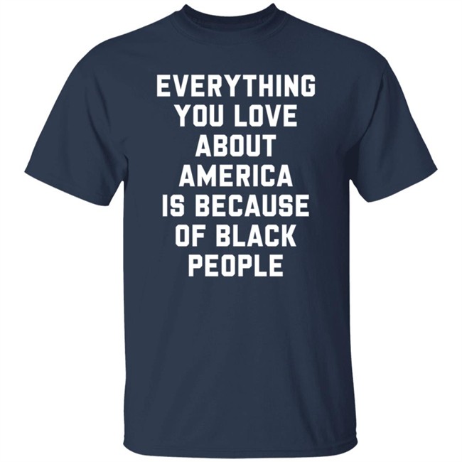 Everything You Love About America Is Because Of Black People T Shirt Ayyoant Everything You Love About America Is Because Of Black People T Shirt Ayyoant
