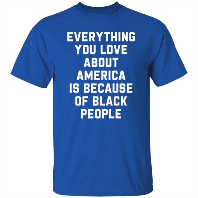 Everything You Love About America Is Because Of Black People T Shirt Ayyoant Everything You Love About America Is Because Of Black People T Shirt Ayyoant