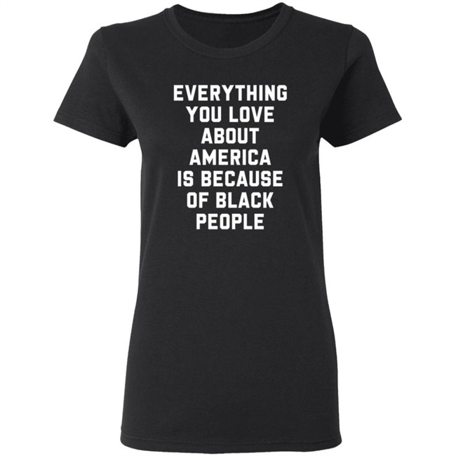 Everything You Love About America Is Because Of Black People T Shirt Ayyoant Everything You Love About America Is Because Of Black People T Shirt Ayyoant