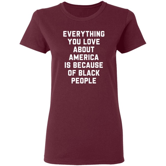 Everything You Love About America Is Because Of Black People T Shirt Ayyoant Everything You Love About America Is Because Of Black People T Shirt Ayyoant