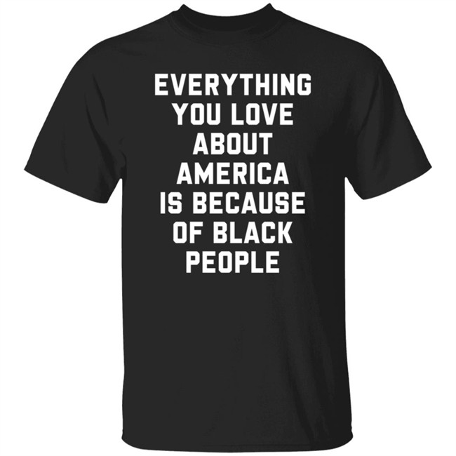 Everything You Love About America Is Because Of Black People T Shirt Ayyoant Everything You Love About America Is Because Of Black People T Shirt Ayyoant