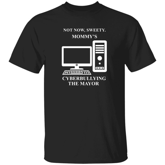 Not Now Sweetie Mommy's Cyberbullying The Mayor T Shirt Not Now Sweetie Mommy's Cyberbullying The Mayor T Shirt