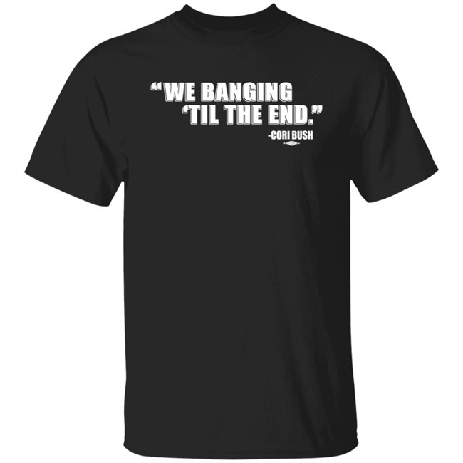 Coribush Merch We Banging Til The End T Shirt Coribush Merch We Banging Til The End T Shirt