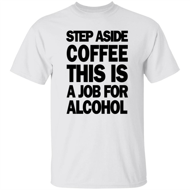Step Aside Coffee This Is A Job For Alcohol T Shirt Step Aside Coffee This Is A Job For Alcohol T Shirt
