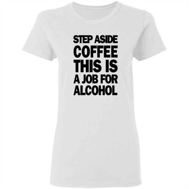 Step Aside Coffee This Is A Job For Alcohol T Shirt Step Aside Coffee This Is A Job For Alcohol T Shirt