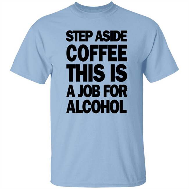 Step Aside Coffee This Is A Job For Alcohol T Shirt Step Aside Coffee This Is A Job For Alcohol T Shirt