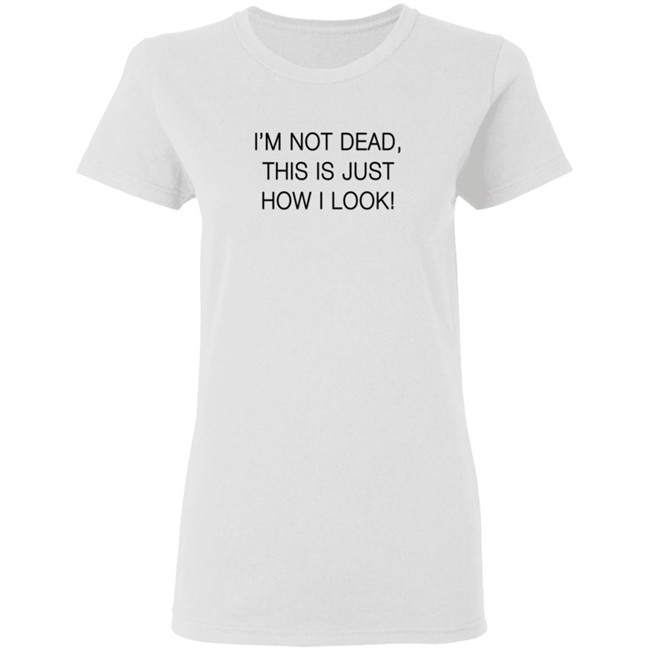I'm Not Dead This Is Just How I Look Shirt Reina Sultan I'm Not Dead This Is Just How I Look Shirt Reina Sultan