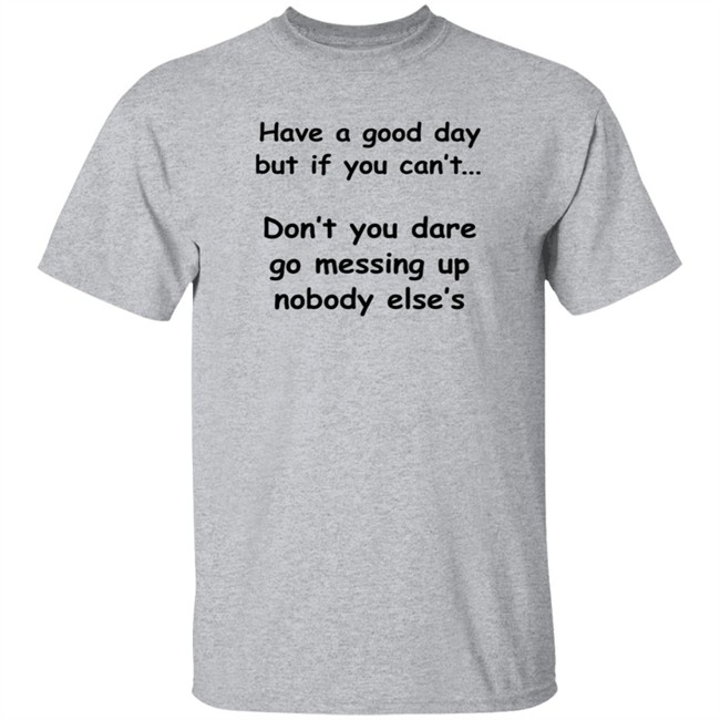 Have A Good Day But If You Can't Shirt Have A Good Day But If You Can't Shirt