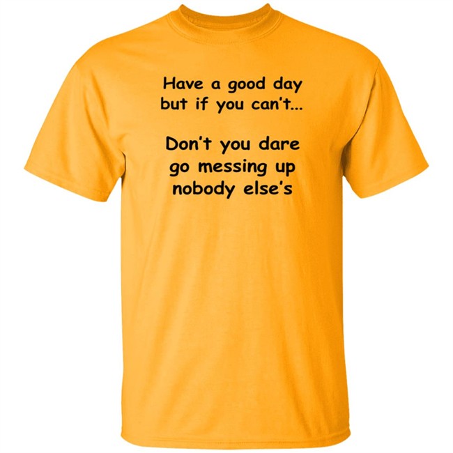 Have A Good Day But If You Can't Shirt Have A Good Day But If You Can't Shirt