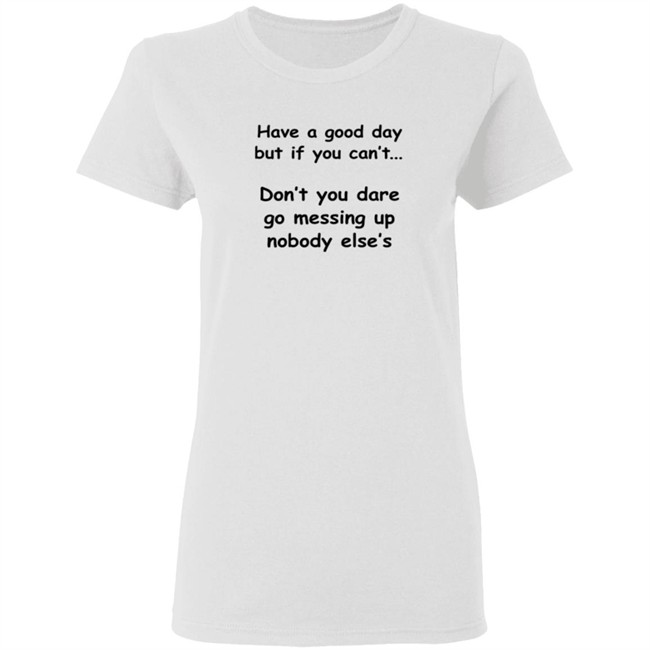 Have A Good Day But If You Can't Shirt Have A Good Day But If You Can't Shirt
