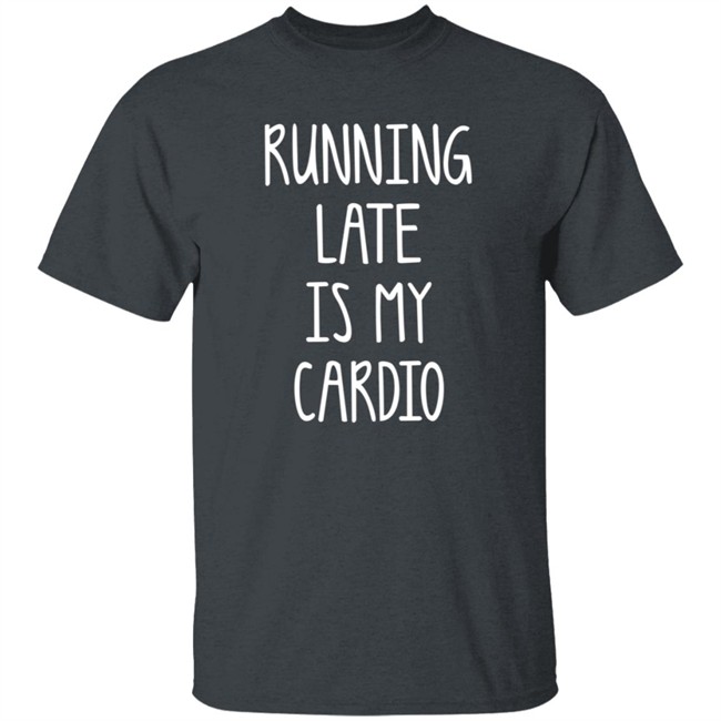 Running Late Is My Cardio T Shirt Coffeeordie71 Running Late Is My Cardio T Shirt Coffeeordie71