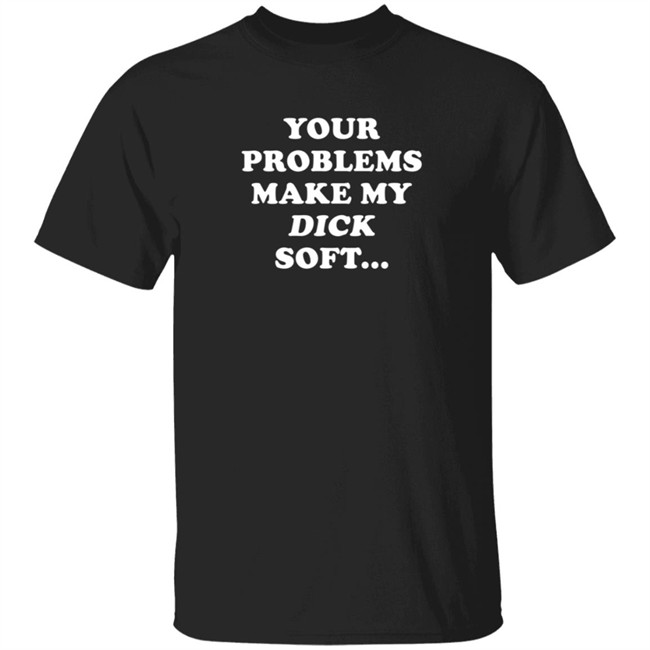 Ymh Merch Problems Shirt Your Problems Make My Dick Soft T Shirt