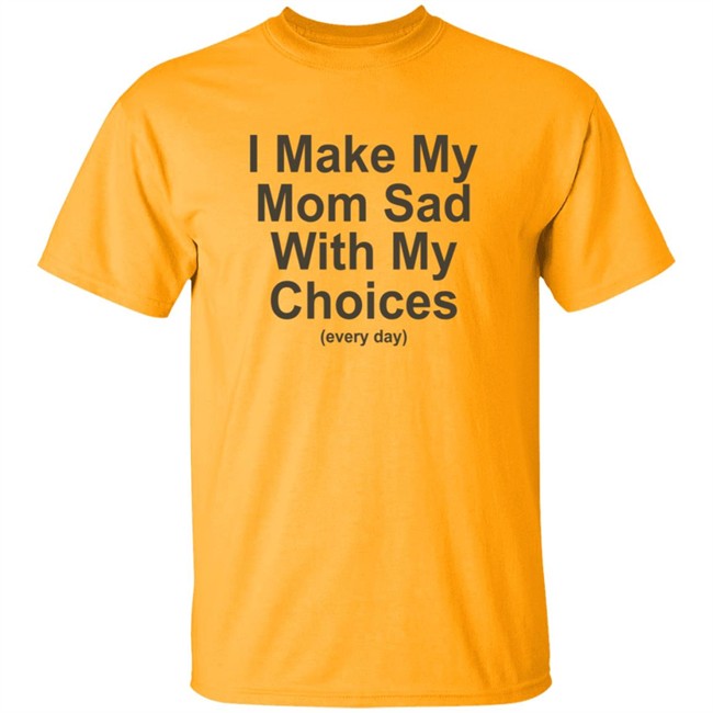 I Make My Mom Sad With My Choice Shirt I Make My Mom Sad With My Choice Shirt