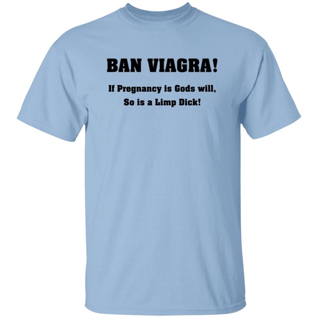 Ban Viagra If Pregnancy is Gods Will So Is A Limp Dick Shirt Ban Viagra If Pregnancy is Gods Will So Is A Limp Dick Shirt