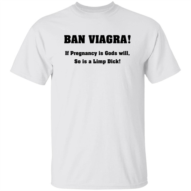 Ban Viagra If Pregnancy is Gods Will So Is A Limp Dick Shirt Ban Viagra If Pregnancy is Gods Will So Is A Limp Dick Shirt