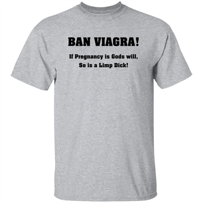 Ban Viagra If Pregnancy is Gods Will So Is A Limp Dick Shirt Ban Viagra If Pregnancy is Gods Will So Is A Limp Dick Shirt