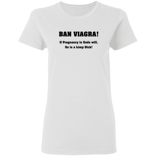 Ban Viagra If Pregnancy is Gods Will So Is A Limp Dick Shirt Ban Viagra If Pregnancy is Gods Will So Is A Limp Dick Shirt