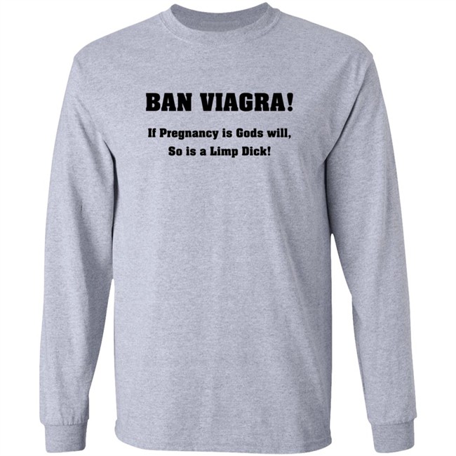Ban Viagra If Pregnancy is Gods Will So Is A Limp Dick Shirt Ban Viagra If Pregnancy is Gods Will So Is A Limp Dick Shirt
