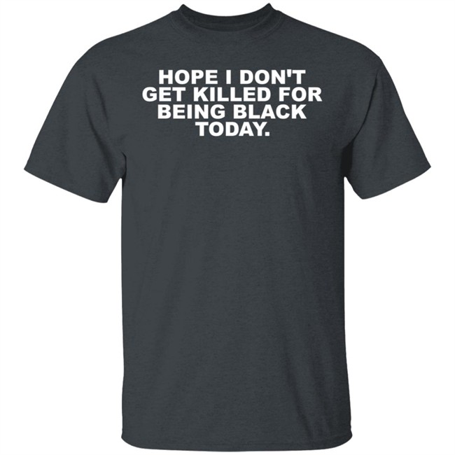Hope I Don't Get Killed For Being Black Today Tee Shirt Hope I Don't Get Killed For Being Black Today Tee Shirt