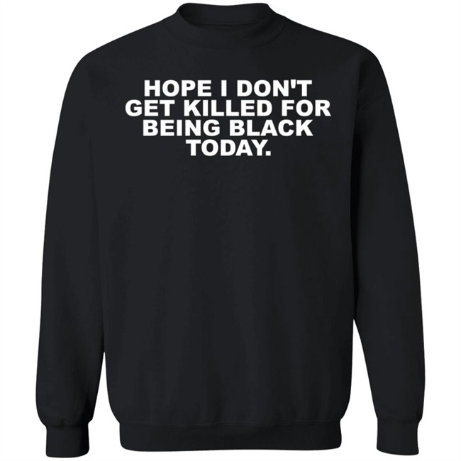 Hope I Don't Get Killed For Being Black Today Tee Shirt Hope I Don't Get Killed For Being Black Today Tee Shirt