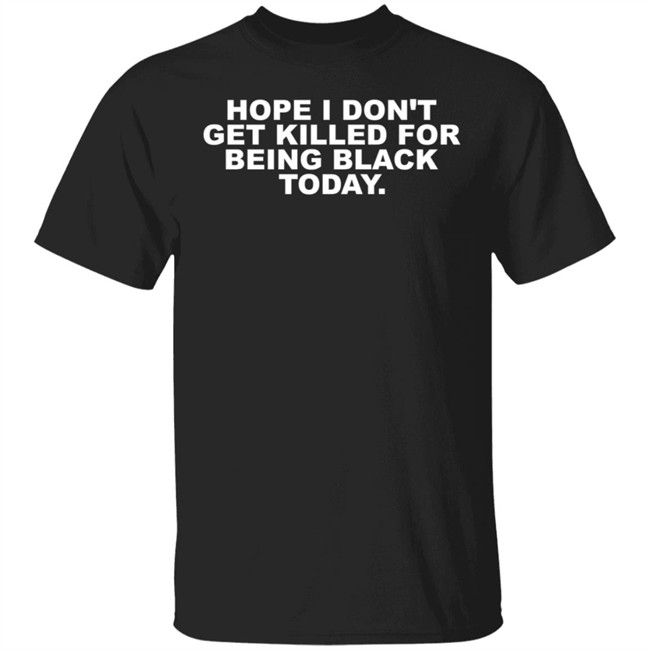 Hope I Don't Get Killed For Being Black Today Tee Shirt Hope I Don't Get Killed For Being Black Today Tee Shirt