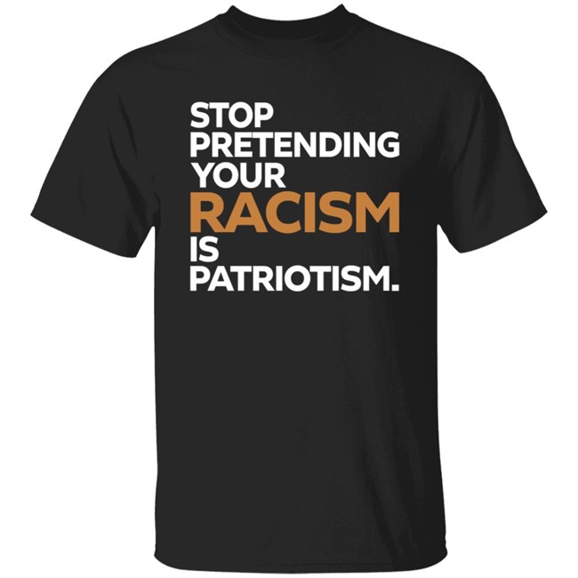 Stop Pretending Your Racism Is Patriotism Shirt