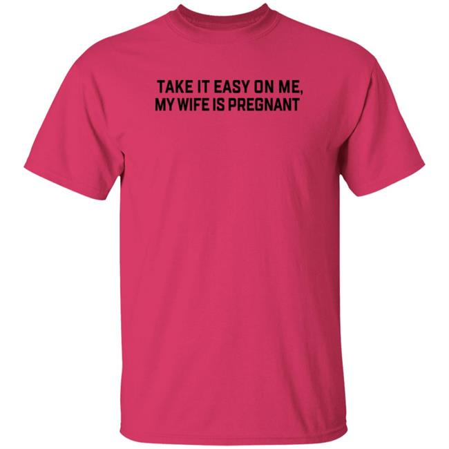 Take It Easy On Me My Wife Is Pregnant T Shirt Corpsrealism Take It Easy On Me My Wife Is Pregnant T Shirt Corpsrealism