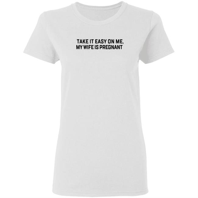 Take It Easy On Me My Wife Is Pregnant T Shirt Corpsrealism Take It Easy On Me My Wife Is Pregnant T Shirt Corpsrealism