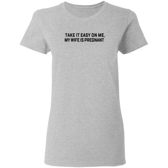 Take It Easy On Me My Wife Is Pregnant T Shirt Corpsrealism Take It Easy On Me My Wife Is Pregnant T Shirt Corpsrealism