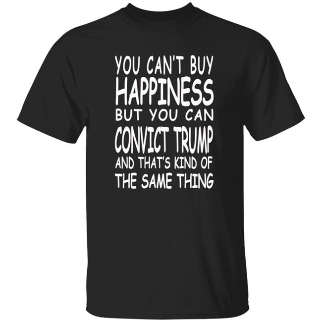 You Can't Buy Happiness But You Can Convict Trump And That's Kind Of The Same Thing T Shirt