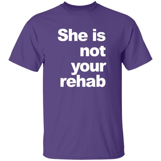 She Is Not Your Rehab Shirt She Is Not Your Rehab Shirt