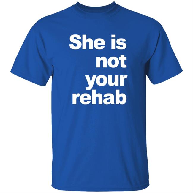 She Is Not Your Rehab Shirt She Is Not Your Rehab Shirt