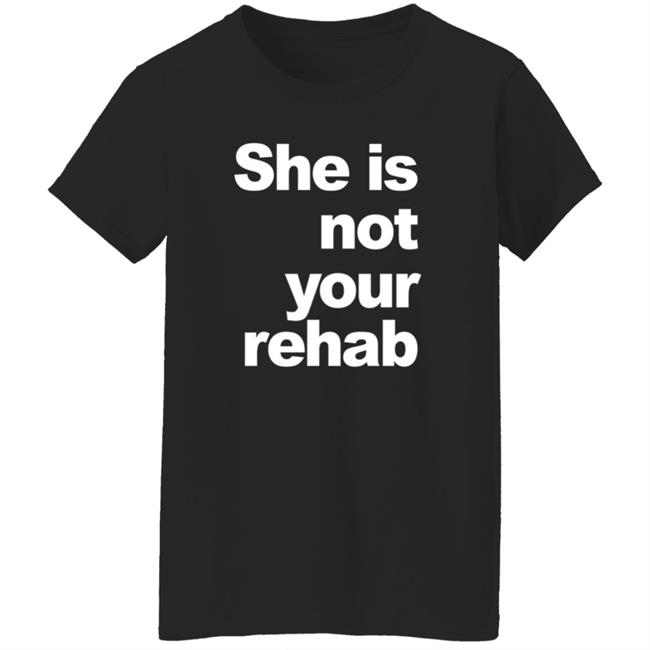 She Is Not Your Rehab Shirt She Is Not Your Rehab Shirt