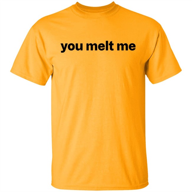 You Melt Me T Shirt You Melt Me T Shirt
