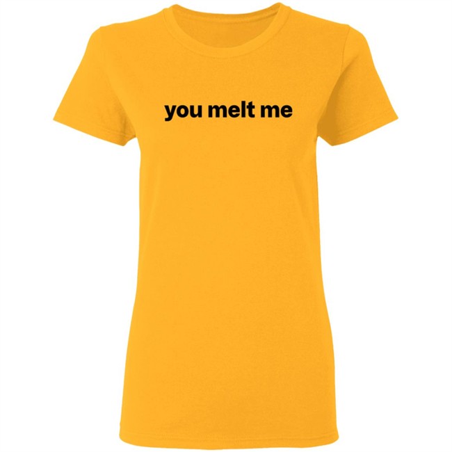 You Melt Me T Shirt You Melt Me T Shirt