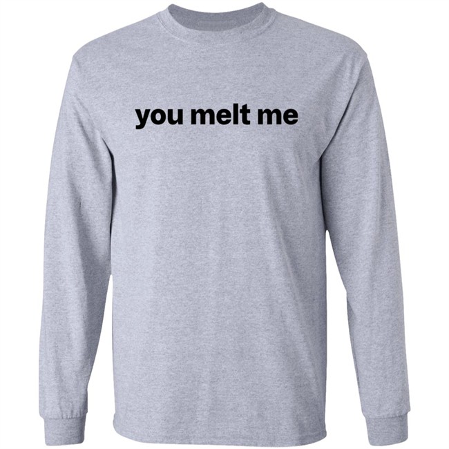 You Melt Me T Shirt You Melt Me T Shirt
