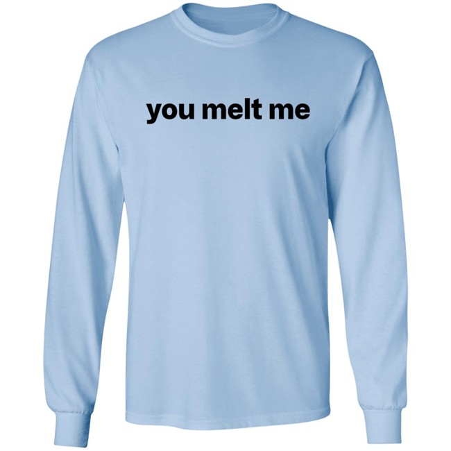 You Melt Me T Shirt You Melt Me T Shirt