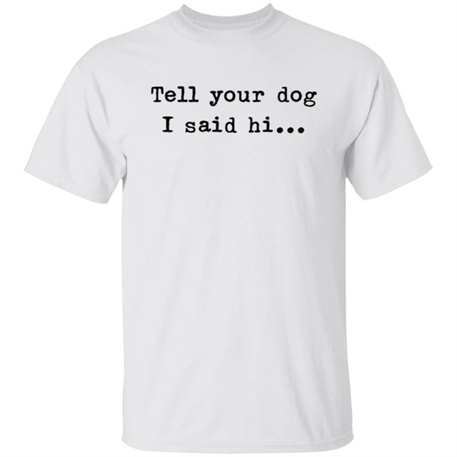 Tell your dog I said hi... Hoodie T Shirt Tell your dog I said hi... Hoodie T Shirt
