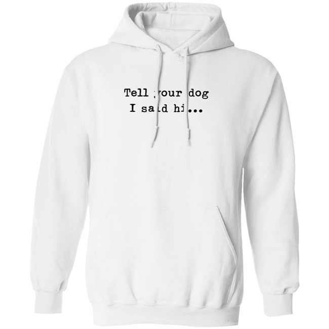 Tell your dog I said hi... Hoodie T Shirt Tell your dog I said hi... Hoodie T Shirt