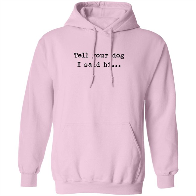 Tell your dog I said hi... Hoodie T Shirt Tell your dog I said hi... Hoodie T Shirt