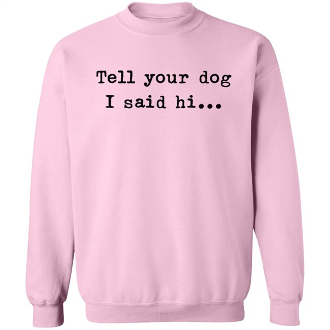 Tell your dog I said hi... Hoodie T Shirt Tell your dog I said hi... Hoodie T Shirt