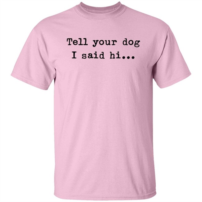 Tell your dog I said hi... Hoodie T Shirt Tell your dog I said hi... Hoodie T Shirt