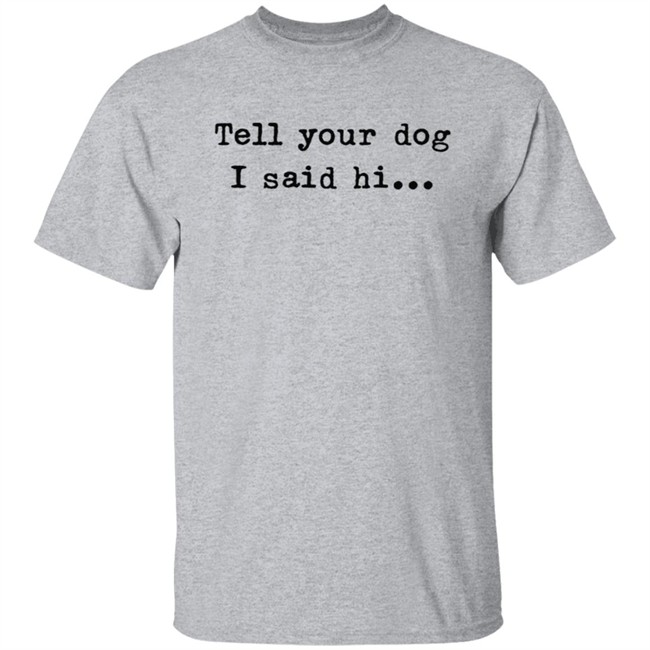 Tell your dog I said hi... Hoodie T Shirt Tell your dog I said hi... Hoodie T Shirt
