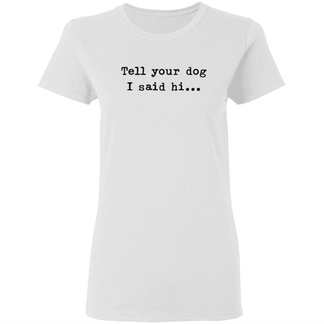 Tell your dog I said hi... Hoodie T Shirt Tell your dog I said hi... Hoodie T Shirt