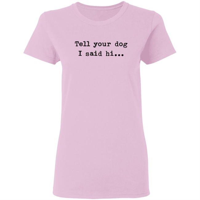 Tell your dog I said hi... Hoodie T Shirt Tell your dog I said hi... Hoodie T Shirt